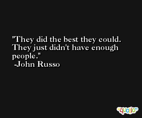 They did the best they could. They just didn't have enough people. -John Russo