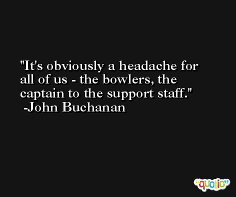 It's obviously a headache for all of us - the bowlers, the captain to the support staff. -John Buchanan
