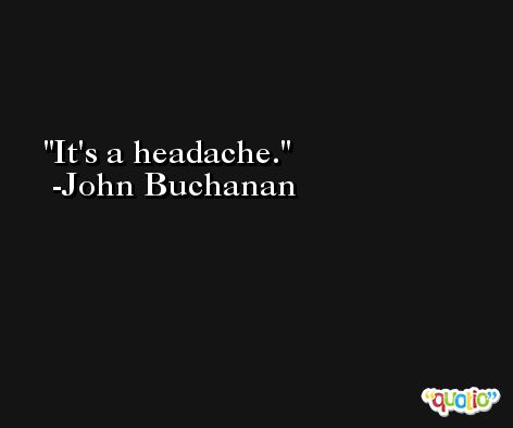 It's a headache. -John Buchanan