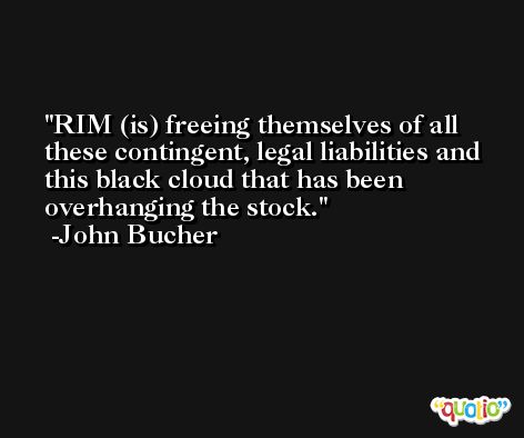 RIM (is) freeing themselves of all these contingent, legal liabilities and this black cloud that has been overhanging the stock. -John Bucher