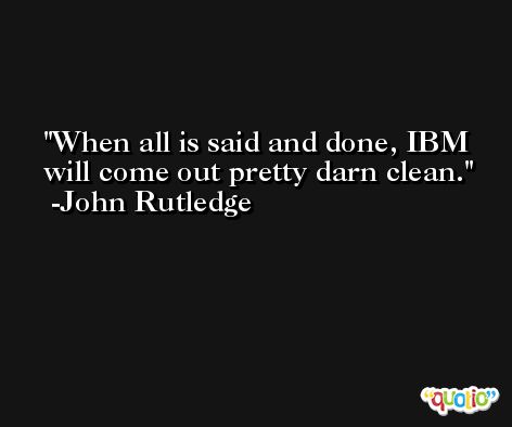 When all is said and done, IBM will come out pretty darn clean. -John Rutledge