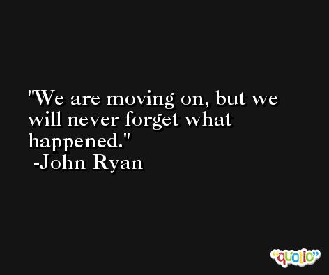 We are moving on, but we will never forget what happened. -John Ryan