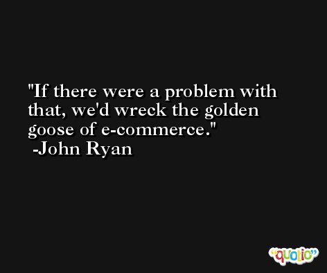 If there were a problem with that, we'd wreck the golden goose of e-commerce. -John Ryan