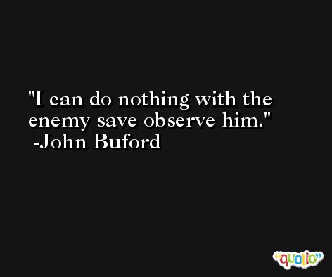 I can do nothing with the enemy save observe him. -John Buford