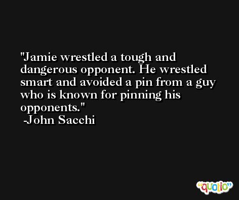 Jamie wrestled a tough and dangerous opponent. He wrestled smart and avoided a pin from a guy who is known for pinning his opponents. -John Sacchi