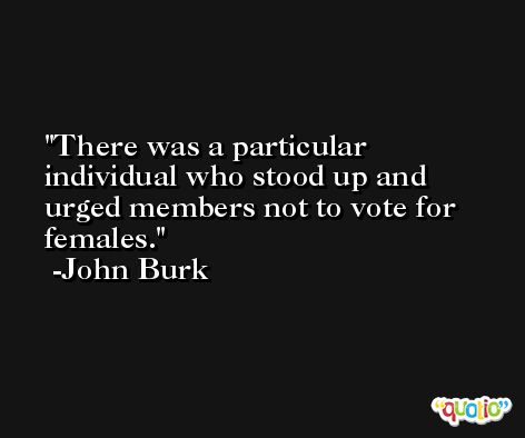 There was a particular individual who stood up and urged members not to vote for females. -John Burk