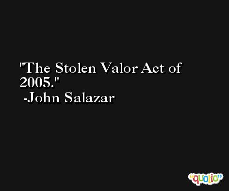 The Stolen Valor Act of 2005. -John Salazar