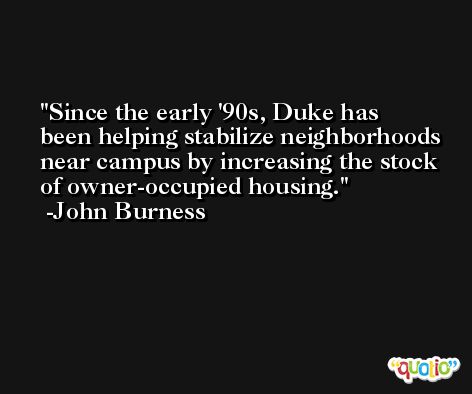 Since the early '90s, Duke has been helping stabilize neighborhoods near campus by increasing the stock of owner-occupied housing. -John Burness