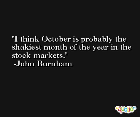 I think October is probably the shakiest month of the year in the stock markets. -John Burnham