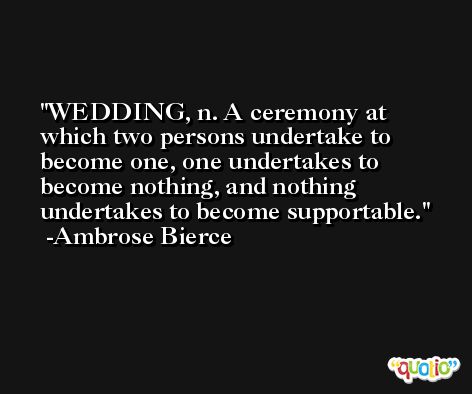 WEDDING, n. A ceremony at which two persons undertake to become one, one undertakes to become nothing, and nothing undertakes to become supportable. -Ambrose Bierce