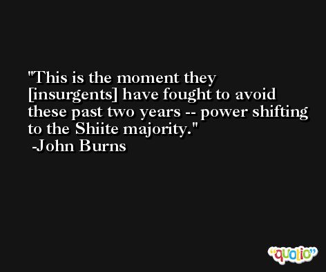 This is the moment they [insurgents] have fought to avoid these past two years -- power shifting to the Shiite majority. -John Burns