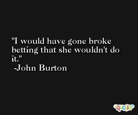 I would have gone broke betting that she wouldn't do it. -John Burton