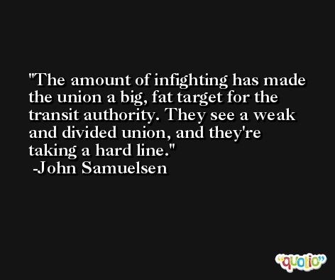 The amount of infighting has made the union a big, fat target for the transit authority. They see a weak and divided union, and they're taking a hard line. -John Samuelsen