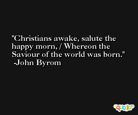 Christians awake, salute the happy morn, / Whereon the Saviour of the world was born. -John Byrom