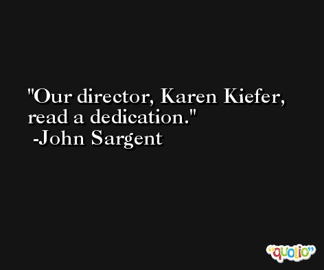 Our director, Karen Kiefer, read a dedication. -John Sargent
