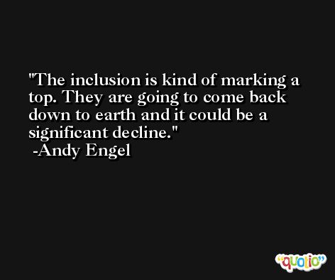 The inclusion is kind of marking a top. They are going to come back down to earth and it could be a significant decline. -Andy Engel