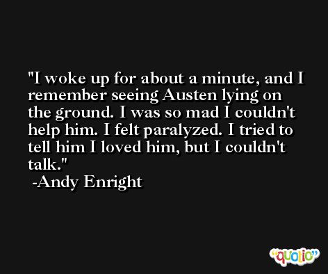 I woke up for about a minute, and I remember seeing Austen lying on the ground. I was so mad I couldn't help him. I felt paralyzed. I tried to tell him I loved him, but I couldn't talk. -Andy Enright