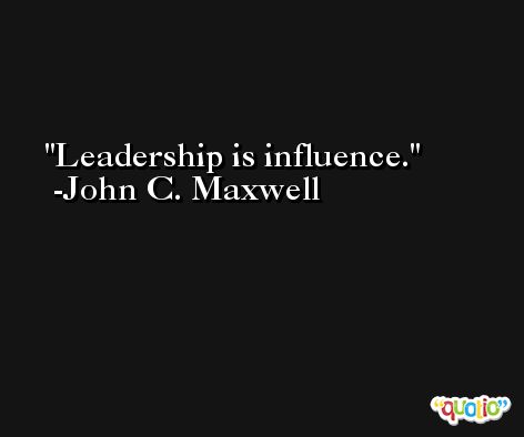 Leadership is influence. -John C. Maxwell