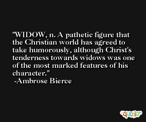 WIDOW, n. A pathetic figure that the Christian world has agreed to take humorously, although Christ's tenderness towards widows was one of the most marked features of his character. -Ambrose Bierce