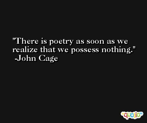 There is poetry as soon as we realize that we possess nothing. -John Cage