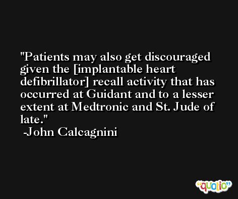 Patients may also get discouraged given the [implantable heart defibrillator] recall activity that has occurred at Guidant and to a lesser extent at Medtronic and St. Jude of late. -John Calcagnini