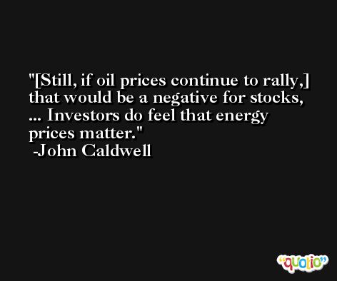 [Still, if oil prices continue to rally,] that would be a negative for stocks, ... Investors do feel that energy prices matter. -John Caldwell
