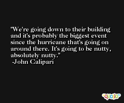 We're going down to their building and it's probably the biggest event since the hurricane that's going on around there. It's going to be nutty, absolutely nutty. -John Calipari