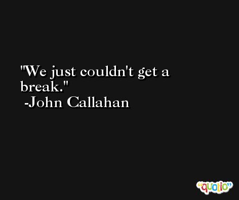 We just couldn't get a break. -John Callahan