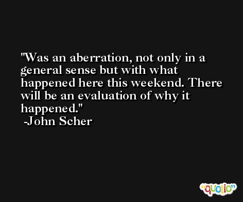 Was an aberration, not only in a general sense but with what happened here this weekend. There will be an evaluation of why it happened. -John Scher