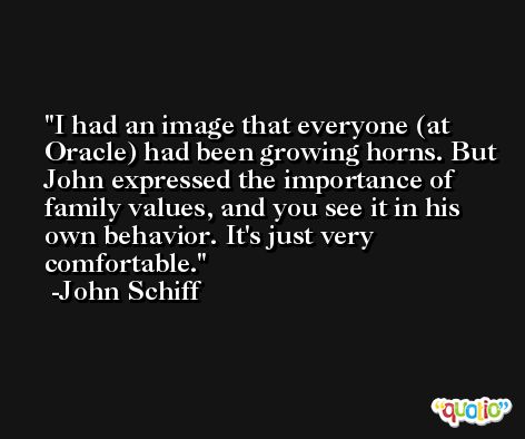 I had an image that everyone (at Oracle) had been growing horns. But John expressed the importance of family values, and you see it in his own behavior. It's just very comfortable. -John Schiff