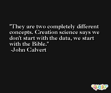 They are two completely different concepts. Creation science says we don't start with the data, we start with the Bible. -John Calvert