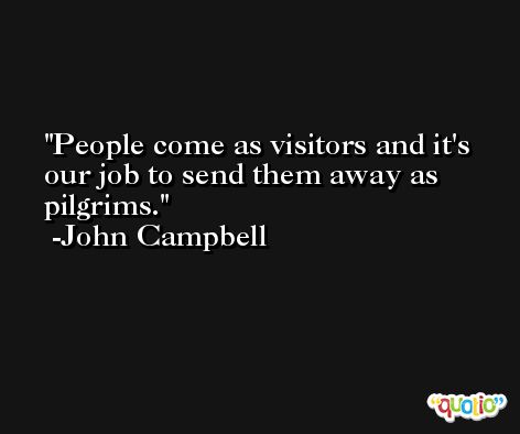 People come as visitors and it's our job to send them away as pilgrims. -John Campbell