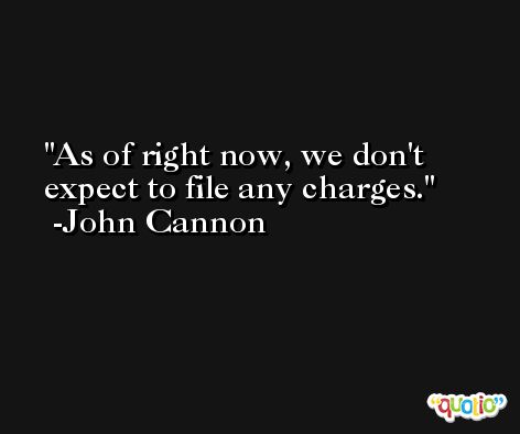 As of right now, we don't expect to file any charges. -John Cannon