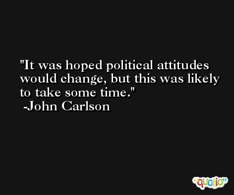 It was hoped political attitudes would change, but this was likely to take some time. -John Carlson