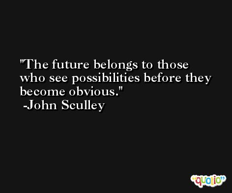 The future belongs to those who see possibilities before they become obvious. -John Sculley