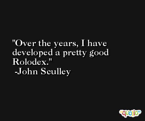 Over the years, I have developed a pretty good Rolodex. -John Sculley