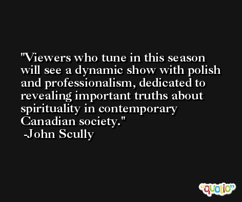 Viewers who tune in this season will see a dynamic show with polish and professionalism, dedicated to revealing important truths about spirituality in contemporary Canadian society. -John Scully