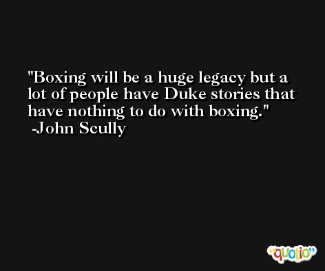 Boxing will be a huge legacy but a lot of people have Duke stories that have nothing to do with boxing. -John Scully