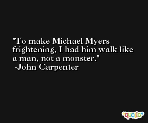 To make Michael Myers frightening, I had him walk like a man, not a monster. -John Carpenter
