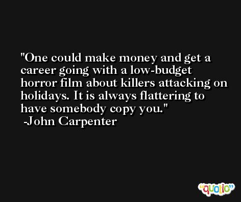 One could make money and get a career going with a low-budget horror film about killers attacking on holidays. It is always flattering to have somebody copy you. -John Carpenter