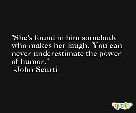 She's found in him somebody who makes her laugh. You can never underestimate the power of humor. -John Scurti