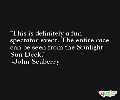 This is definitely a fun spectator event. The entire race can be seen from the Sunlight Sun Deck. -John Seaberry