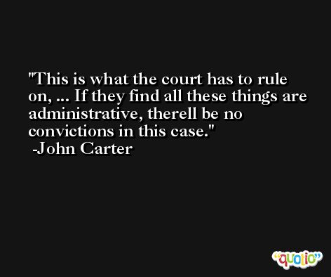 This is what the court has to rule on, ... If they find all these things are administrative, therell be no convictions in this case. -John Carter