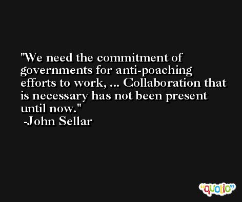 We need the commitment of governments for anti-poaching efforts to work, ... Collaboration that is necessary has not been present until now. -John Sellar