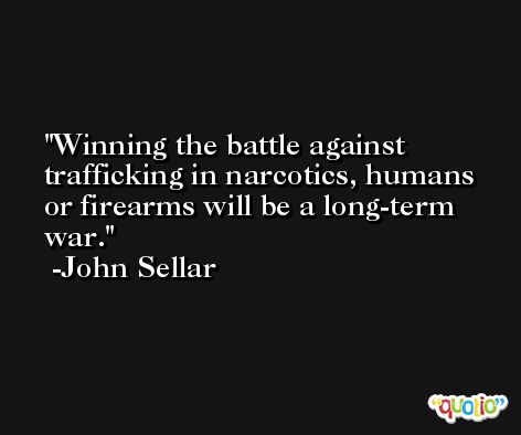 Winning the battle against trafficking in narcotics, humans or firearms will be a long-term war. -John Sellar
