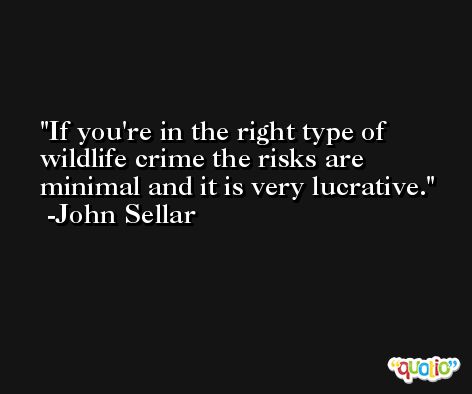 If you're in the right type of wildlife crime the risks are minimal and it is very lucrative. -John Sellar