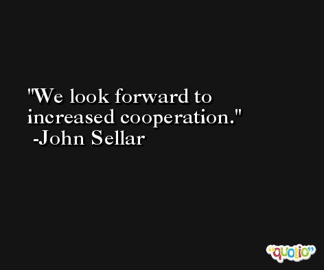 We look forward to increased cooperation. -John Sellar