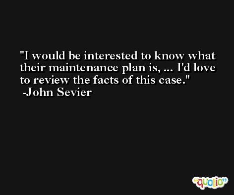 I would be interested to know what their maintenance plan is, ... I'd love to review the facts of this case. -John Sevier