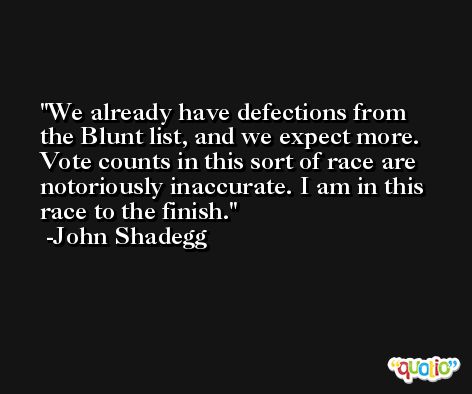 We already have defections from the Blunt list, and we expect more. Vote counts in this sort of race are notoriously inaccurate. I am in this race to the finish. -John Shadegg