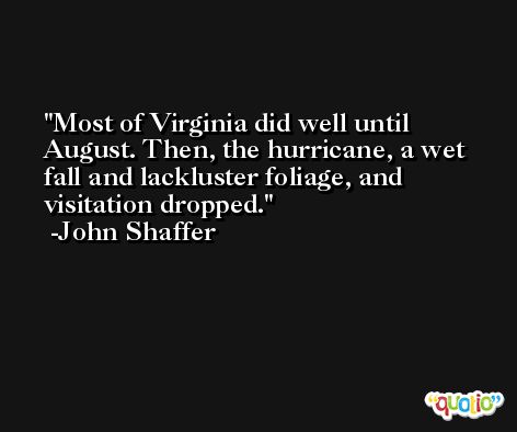 Most of Virginia did well until August. Then, the hurricane, a wet fall and lackluster foliage, and visitation dropped. -John Shaffer